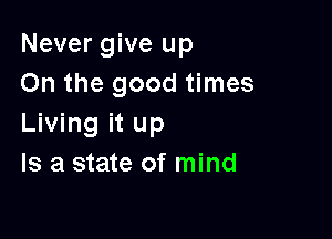 Never give up
On the good times

Living it up
Is a state of mind