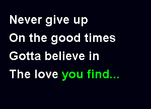 Never give up
On the good times

Gotta believe in
The love you find...