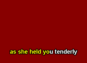 as she held you tenderly