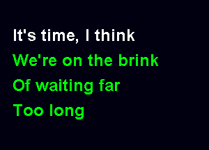 It's time, Ithink
We're on the brink

0f waiting far
Toolong