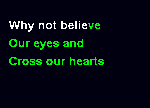 Why not believe
Our eyes and

Cross our hearts