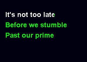 It's not too late
Before we stumble

Past our prime