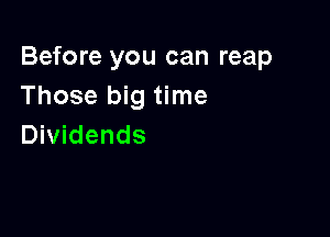 Before you can reap
Those big time

Dividends