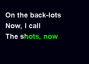 On the back-lots
Now, I call

The shots, now