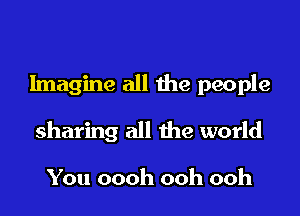 Imagine all the people

sharing all the world

You oooh ooh ooh