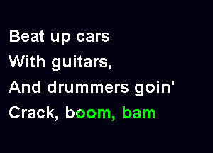Beat up cars
With guitars,

And drummers goin'
Crack, boom, bam