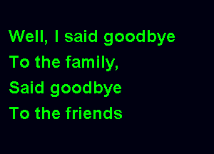 Well, I said goodbye
To the family,

Said goodbye
To the friends