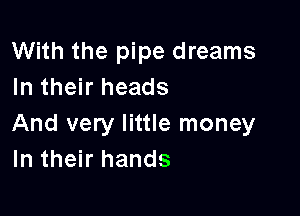 With the pipe dreams
In their heads

And very little money
In their hands