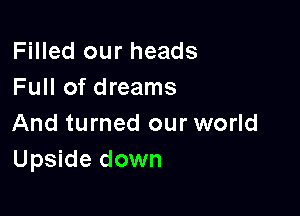 Filled our heads
Full of dreams

And turned our world
Upside down