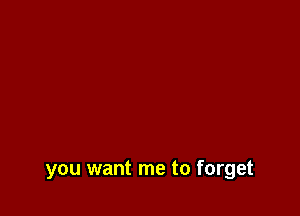 you want me to forget