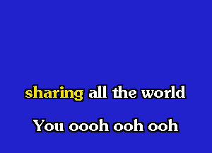 sharing all the world

You oooh ooh ooh