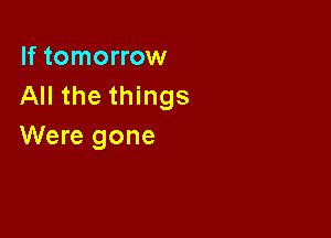 If tomorrow
All the things

Were gone