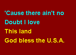 'Cause there ain't no
Doubt I love

This land
God bless the USA