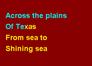 Across the plains
Of Texas

From sea to
Shining sea