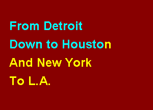 From Detroit
Down to Houston

And New York
To L.A.
