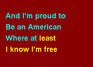 And I'm proud to
Be an American

Where at least
I know I'm free