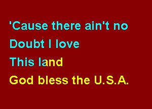 'Cause there ain't no
Doubt I love

This land
God bless the USA