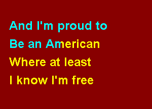 And I'm proud to
Be an American

Where at least
I know I'm free