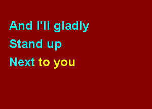 And I'll gladly
Stand up

Next to you