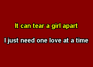 It can tear a girl apart

ljust need one love at a time