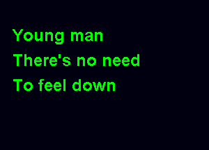 Young man
There's no need

To feel down