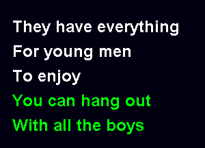 They have everything
For young men

To enjoy
You can hang out
With all the boys