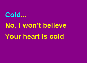 Cold...
No, I won't believe

Your heart is cold