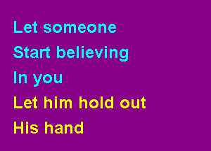 Let someone
Start believing

In you
Let him hold out
His hand