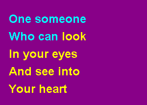 One someone
Who can look

In your eyes
And see into
Your heart