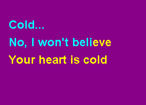 Cold...
No, I won't believe

Your heart is cold