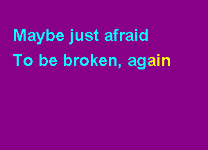 Maybe just afraid
To be broken, again