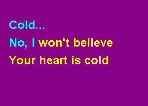 Cold...
No, I won't believe

Your heart is cold