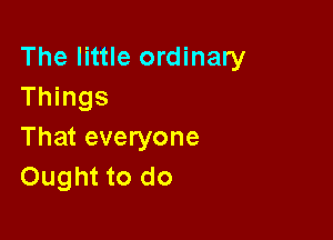 The little ordinary
Things

That everyone
Ought to do
