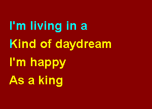 I'm living in a
Kind of daydream

I'm happy
As a king