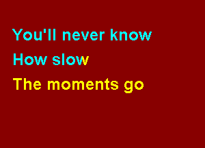 You'll never know
How slow

The moments go