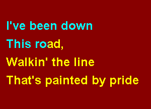 I've been down
This road,

Walkin' the line
That's painted by pride