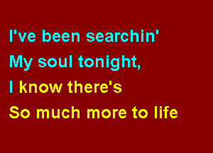 I've been searchin'
My soul tonight,

I know there's
So much more to life