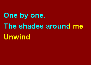 One by one,

The shades around me
Unwind