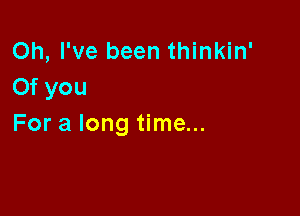 Oh, I've been thinkin'
0f you

For a long time...