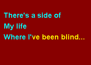 There's a side of
My life

Where I've been blind...