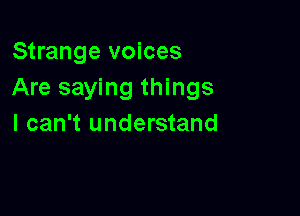 Strange voices
Are saying things

I can't understand