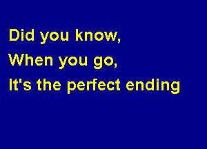 Did you know,
When you go,

It's the perfect ending