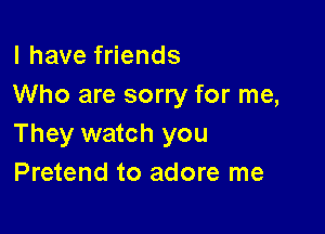 l have friends
Who are sorry for me,

They watch you
Pretend to adore me