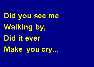 Did you see me
Walking by,

Did it ever
Make you cry...