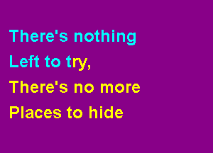 There's nothing
Left to try,

There's no more
Places to hide