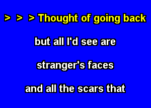 p '9 r Thought of going back

but all I'd see are
stranger's faces

and all the scars that