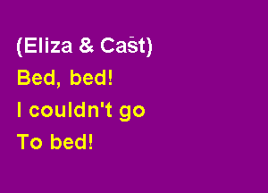 (Eliza 8 CaSt)
Bed, bed!

I couldn't go
To bed!