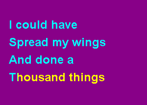I could have
Spread my wings

And done a
Thousand things