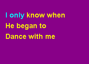 I only know when
He began to

Dance with me