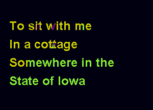 To s'rt V! 'ith me
In a cottage

Somewhere in the
State of Iowa